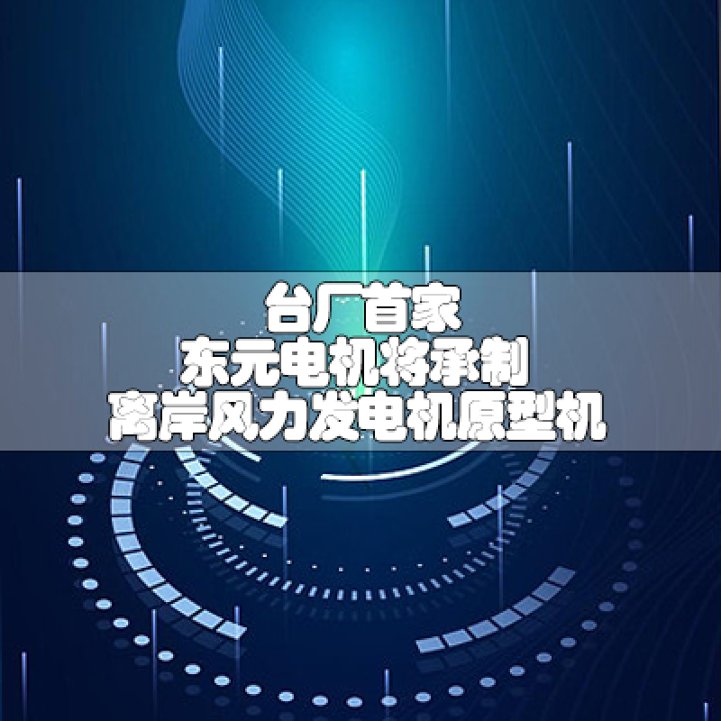 臺廠首家 東元電機將承制離岸風(fēng)力發(fā)電機原型機
